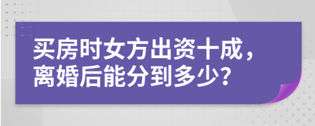 买房时女方出资十成，离婚后能分到多少？