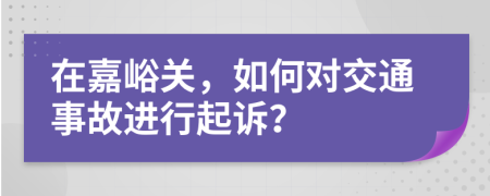 在嘉峪关，如何对交通事故进行起诉？