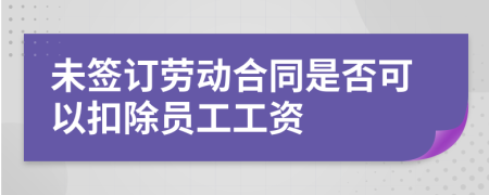 未签订劳动合同是否可以扣除员工工资