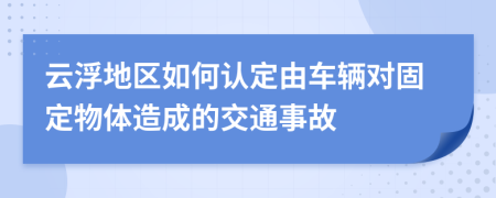 云浮地区如何认定由车辆对固定物体造成的交通事故