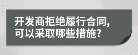 开发商拒绝履行合同,可以采取哪些措施?