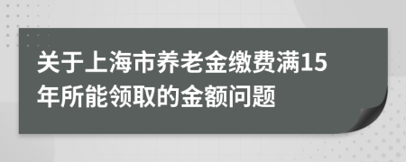关于上海市养老金缴费满15年所能领取的金额问题