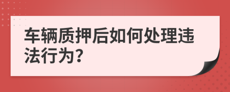 车辆质押后如何处理违法行为？