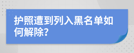 护照遭到列入黑名单如何解除？