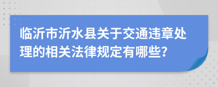 临沂市沂水县关于交通违章处理的相关法律规定有哪些？
