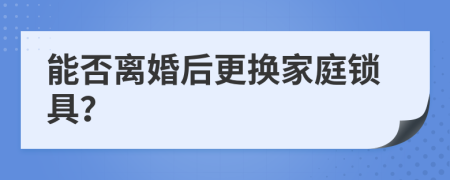 能否离婚后更换家庭锁具？