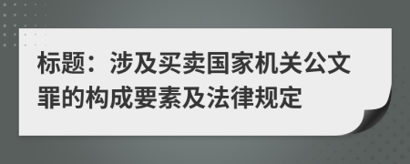 标题：涉及买卖国家机关公文罪的构成要素及法律规定