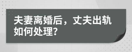 夫妻离婚后，丈夫出轨如何处理？