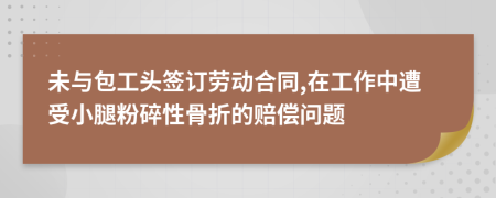 未与包工头签订劳动合同,在工作中遭受小腿粉碎性骨折的赔偿问题
