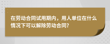 在劳动合同试用期内，用人单位在什么情况下可以解除劳动合同？