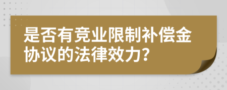 是否有竞业限制补偿金协议的法律效力？