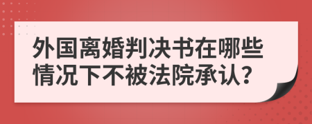 外国离婚判决书在哪些情况下不被法院承认？
