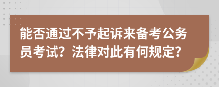能否通过不予起诉来备考公务员考试？法律对此有何规定？