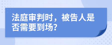 法庭审判时，被告人是否需要到场？