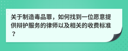 关于制造毒品罪，如何找到一位愿意提供辩护服务的律师以及相关的收费标准？
