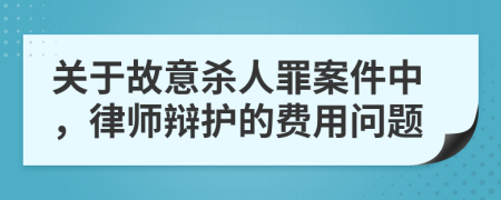 关于故意杀人罪案件中，律师辩护的费用问题