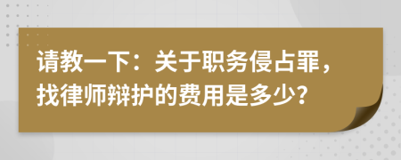 请教一下：关于职务侵占罪，找律师辩护的费用是多少？
