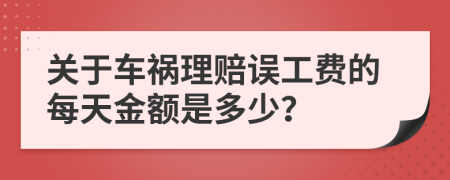 关于车祸理赔误工费的每天金额是多少？