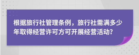 根据旅行社管理条例，旅行社需满多少年取得经营许可方可开展经营活动？