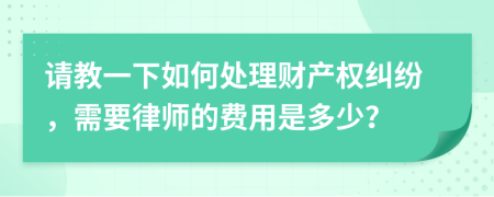 请教一下如何处理财产权纠纷，需要律师的费用是多少？