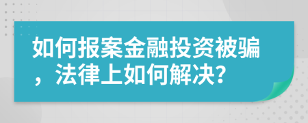 如何报案金融投资被骗，法律上如何解决？