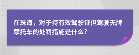 在珠海，对于持有效驾驶证但驾驶无牌摩托车的处罚措施是什么？