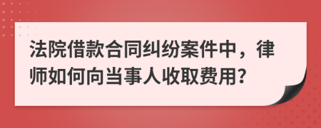 法院借款合同纠纷案件中，律师如何向当事人收取费用？