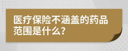 医疗保险不涵盖的药品范围是什么？