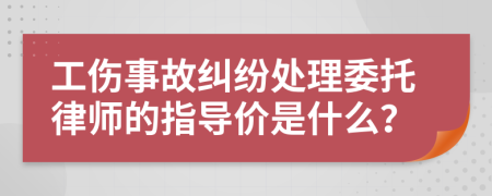 工伤事故纠纷处理委托律师的指导价是什么？