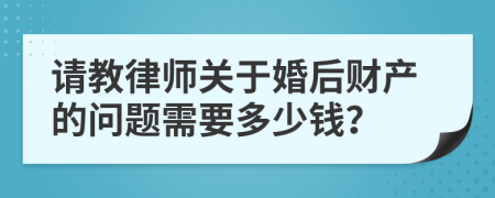 请教律师关于婚后财产的问题需要多少钱？