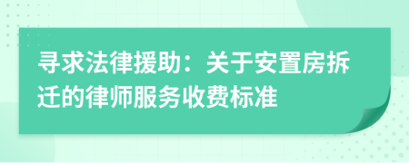 寻求法律援助：关于安置房拆迁的律师服务收费标准