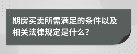 期房买卖所需满足的条件以及相关法律规定是什么？