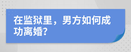 在监狱里，男方如何成功离婚？