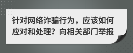 针对网络诈骗行为，应该如何应对和处理？向相关部门举报