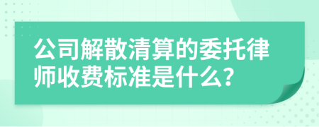 公司解散清算的委托律师收费标准是什么？