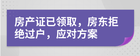 房产证已领取，房东拒绝过户，应对方案