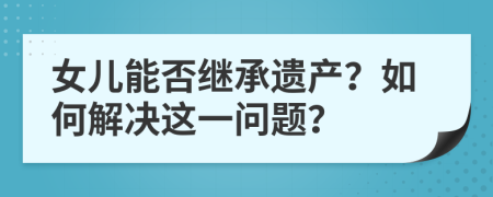 女儿能否继承遗产？如何解决这一问题？