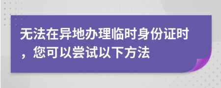 无法在异地办理临时身份证时，您可以尝试以下方法