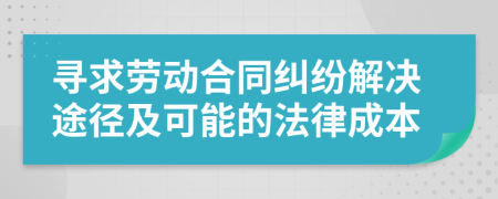 寻求劳动合同纠纷解决途径及可能的法律成本