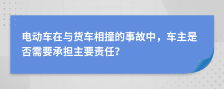 电动车在与货车相撞的事故中，车主是否需要承担主要责任？