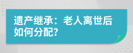 遗产继承：老人离世后如何分配？