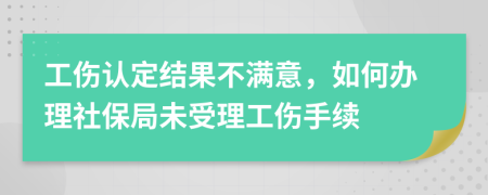 工伤认定结果不满意，如何办理社保局未受理工伤手续
