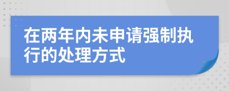 在两年内未申请强制执行的处理方式