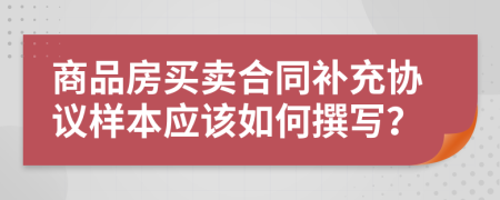 商品房买卖合同补充协议样本应该如何撰写？
