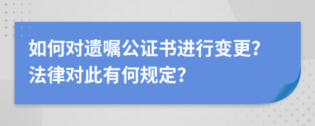 如何对遗嘱公证书进行变更？法律对此有何规定？