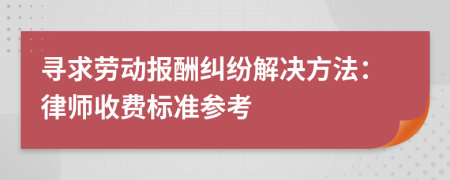 寻求劳动报酬纠纷解决方法：律师收费标准参考