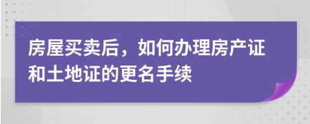 房屋买卖后，如何办理房产证和土地证的更名手续