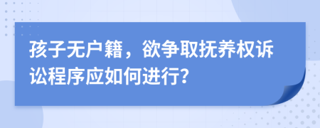 孩子无户籍，欲争取抚养权诉讼程序应如何进行？