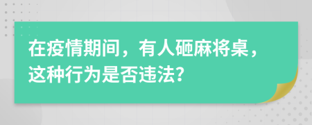 在疫情期间，有人砸麻将桌，这种行为是否违法？