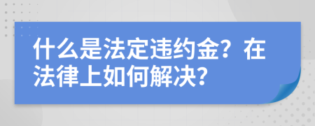 什么是法定违约金？在法律上如何解决？